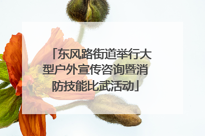 东风路街道举行大型户外宣传咨询暨消防技能比武活动